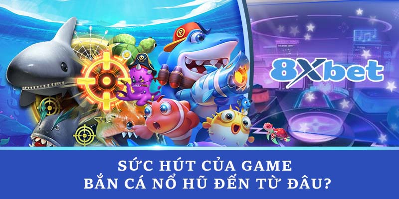 Sức hút của game bắn cá nổ hũ đến từ đâu?